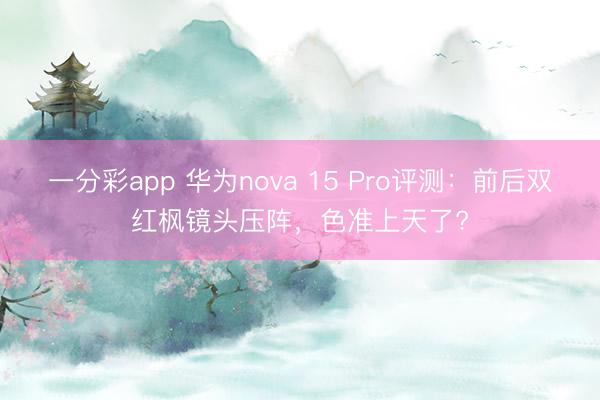 一分彩app 華為nova 15 Pro評測:前后雙紅楓鏡頭壓陣,色準上天了?