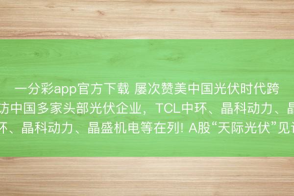 一分彩app官方下載 屢次贊美中國光伏時代跨越后,馬斯克團隊密訪中國多家頭部光伏企業,TCL中環、晶科動力、晶盛機電等在列! A股“天際光伏”見識爆發