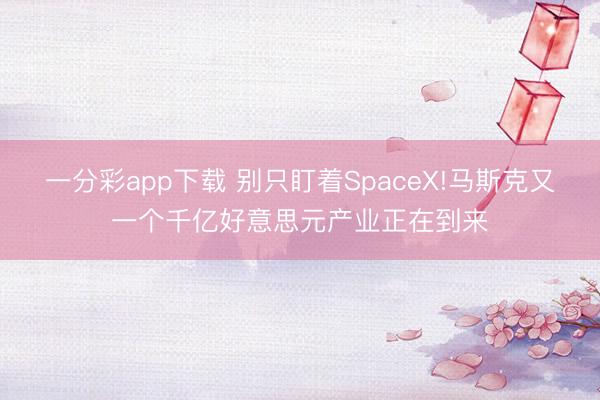 一分彩app下載 別只盯著SpaceX!馬斯克又一個千億好意思元產業正在到來