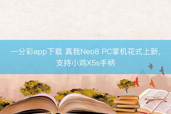 一分彩app下載 真我Neo8 PC掌機花式上新，支持小雞X5s手柄