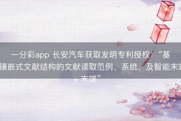 一分彩app 長安汽車獲取發明專利授權：“基于鑲嵌式文獻結構的文獻讀取范例、系統、及智能末端”