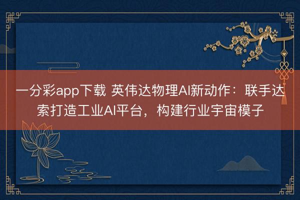 一分彩app下載 英偉達物理AI新動作:聯手達索打造工業(yè)AI平臺,構建行業(yè)宇宙模子