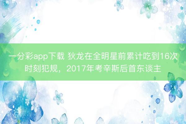 一分彩app下載 狄龍在全明星前累計吃到16次時刻犯規(guī),2017年考辛斯后首東談主