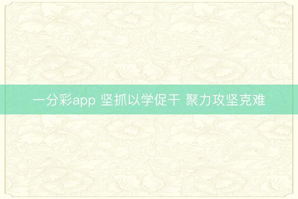 一分彩app 堅(jiān)抓以學(xué)促干 聚力攻堅(jiān)克難