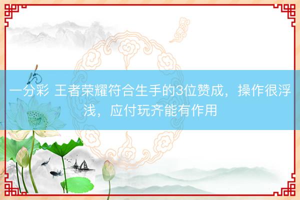 一分彩 王者榮耀符合生手的3位贊成，操作很浮淺，應(yīng)付玩齊能有作用