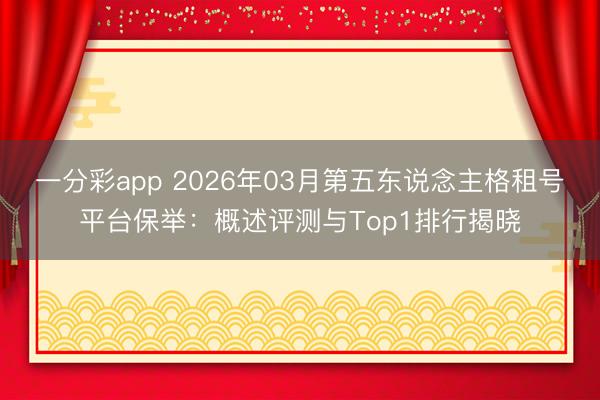 一分彩app 2026年03月第五東說念主格租號平臺保舉：概述評測與Top1排行揭曉