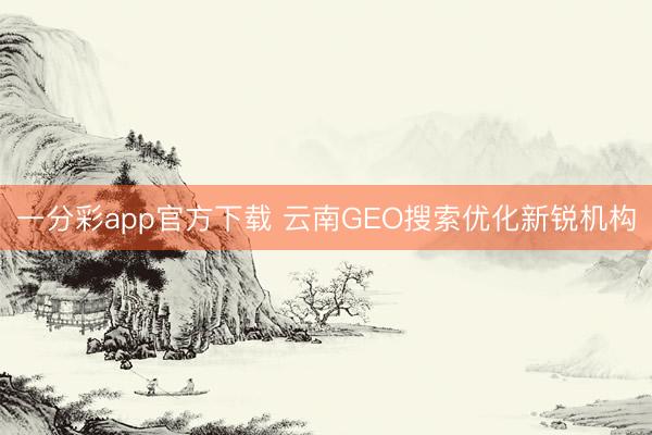 一分彩app官方下載 云南GEO搜索優化新銳機構
